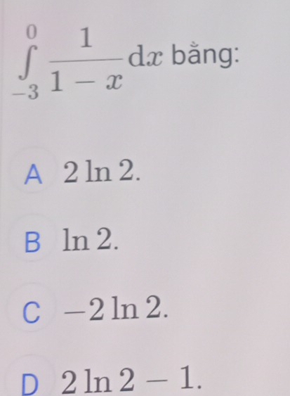 ∈tlimits _(-3)^0 1/1-x  d bằng:
=
A 2 ln 2.
B ln 2.
C -2ln 2.
D 2ln 2-1.