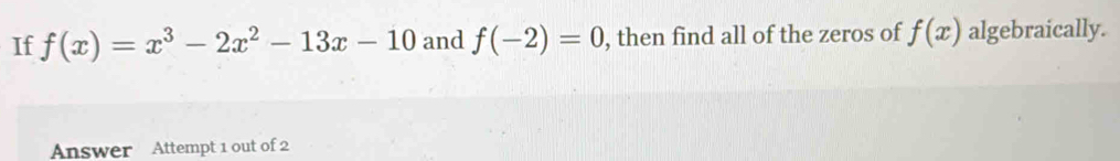 If f(x)=x^3-2x^2-13x-10 and f(-2)=0 , then find all of the zeros of f(x) algebraically. 
Answer Attempt 1 out of 2