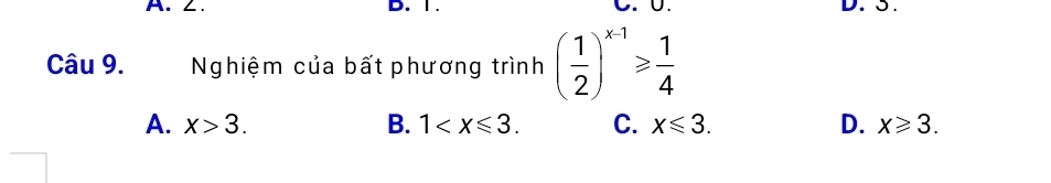 A. ∠. B. 1. C. 0. D. 3.
Câu 9. Nghiệm của bất phương trình ( 1/2 )^x-1≥slant  1/4 
A. x>3. B. 1 . C. x≤slant 3. D. x≥slant 3.