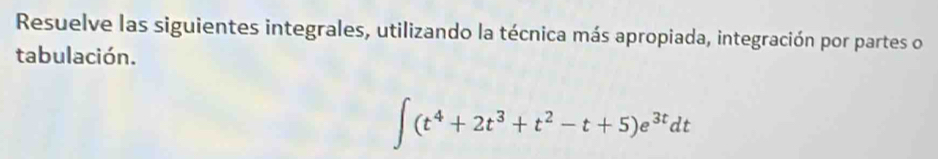 Resuelve las siguientes integrales, utilizando la técnica más apropiada, integración por partes o 
tabulación.
∈t (t^4+2t^3+t^2-t+5)e^(3t)dt