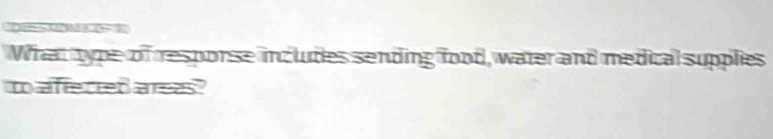 What type of resporse includes sending food, water and medical supplies 
to aftected areas?
