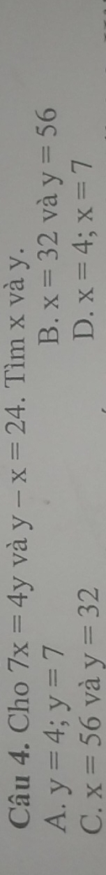 Cho 7x=4y và y-x=24. Tìm x và y.
A. y=4; y=7 B. x=32 và y=56
D.
C. x=56 và y=32 x=4;x=7