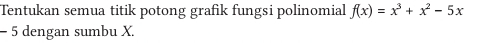 Tentukan semua titik potong grafik fungsi polinomial f(x)=x^3+x^2-5x
- 5 dengan sumbu X.