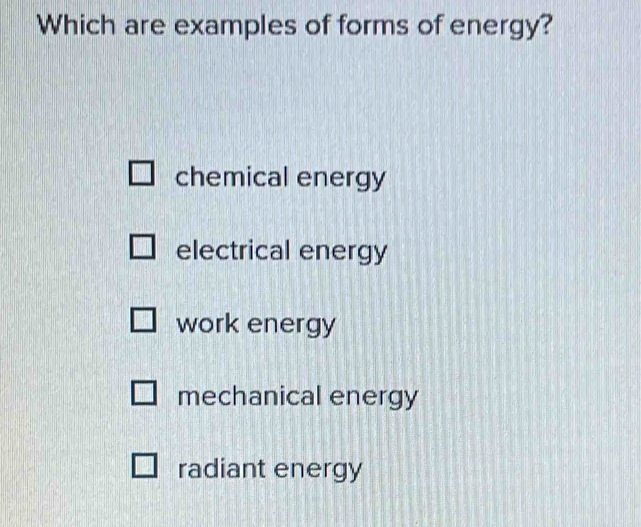 Which are examples of forms of energy?
chemical energy
electrical energy
work energy
mechanical energy
radiant energy