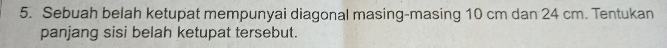 Sebuah belah ketupat mempunyai diagonal masing-masing 10 cm dan 24 cm. Tentukan 
panjang sisi belah ketupat tersebut.