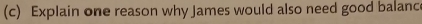 Explain one reason why James would also need good balanc