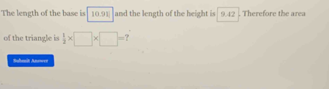 The length of the base is 10.91| and the length of the height is 9.42. Therefore the area 
of the triangle is  1/2 * □ * □ = ? 
Submit Answer