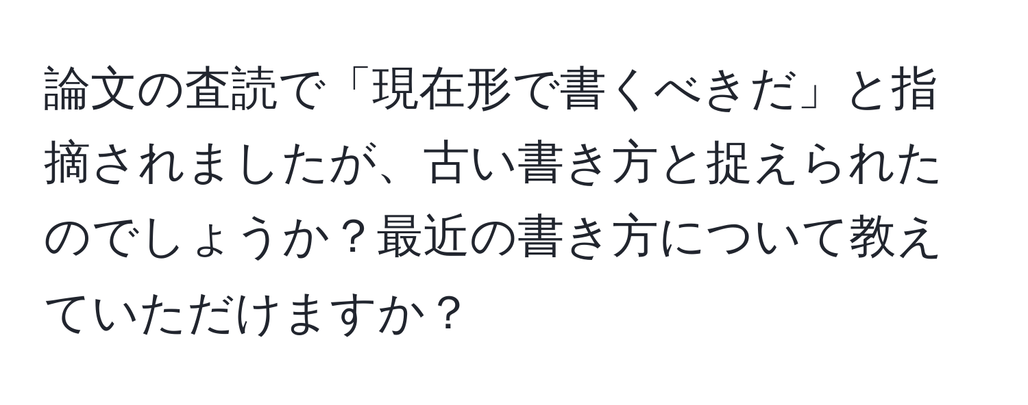 論文の査読で「現在形で書くべきだ」と指摘されましたが、古い書き方と捉えられたのでしょうか？最近の書き方について教えていただけますか？