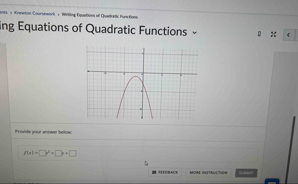 ents Knewton Coursework » Writing Equations of Quadratic Functions 
ing Equations of Quadratic Functions < 
Provide your answer below:
f(x)=□ x^2+□ x+□
FEEDBACK MORE INSTRUCTION SUBMIT