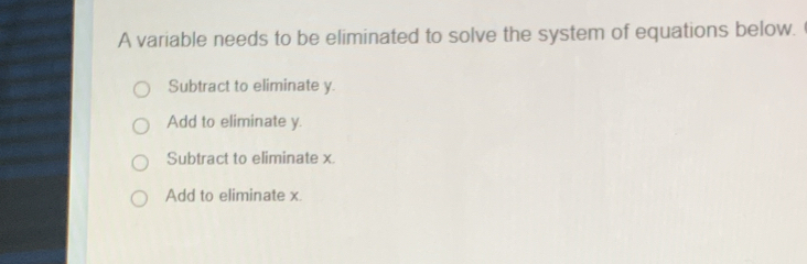 A variable needs to be eliminated to solve the system of equations below.
Subtract to eliminate y.
Add to eliminate y.
Subtract to eliminate x.
Add to eliminate x.