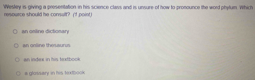 Wesley is giving a presentation in his science class and is unsure of how to pronounce the word phylum. Which
resource should he consult? (1 point)
an online dictionary
an online thesaurus
an index in his textbook
a glossary in his textbook