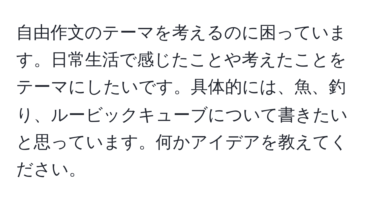 自由作文のテーマを考えるのに困っています。日常生活で感じたことや考えたことをテーマにしたいです。具体的には、魚、釣り、ルービックキューブについて書きたいと思っています。何かアイデアを教えてください。