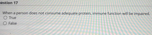 stion 17
When a person does not consume adequate protein, immune function will be impaired.
True
False