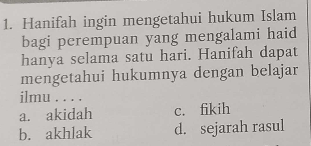 Hanifah ingin mengetahui hukum Islam
bagi perempuan yang mengalami haid
hanya selama satu hari. Hanifah dapat
mengetahui hukumnya dengan belajar
ilmu . . . .
a. akidah c. fikih
b. akhlak d. sejarah rasul