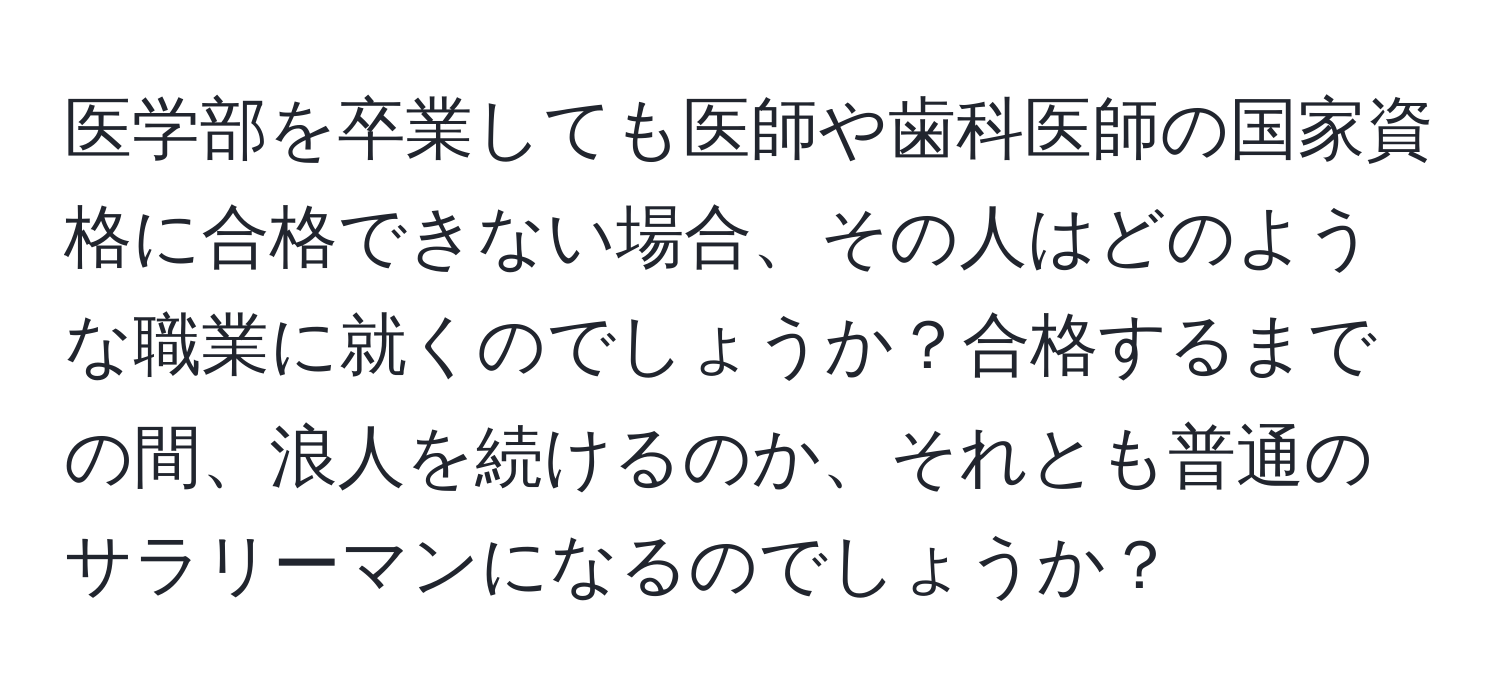 医学部を卒業しても医師や歯科医師の国家資格に合格できない場合、その人はどのような職業に就くのでしょうか？合格するまでの間、浪人を続けるのか、それとも普通のサラリーマンになるのでしょうか？