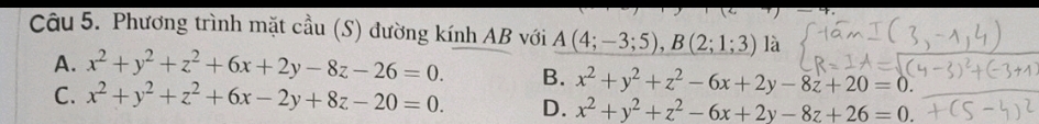 Phương trình mặt cầu (S) đường kính AB với A(4;-3;5), B(2;1;3) là
A. x^2+y^2+z^2+6x+2y-8z-26=0. B. x^2+y^2+z^2-6x+2y-8z+20=0.
C. x^2+y^2+z^2+6x-2y+8z-20=0. D. x^2+y^2+z^2-6x+2y-8z+26=0.