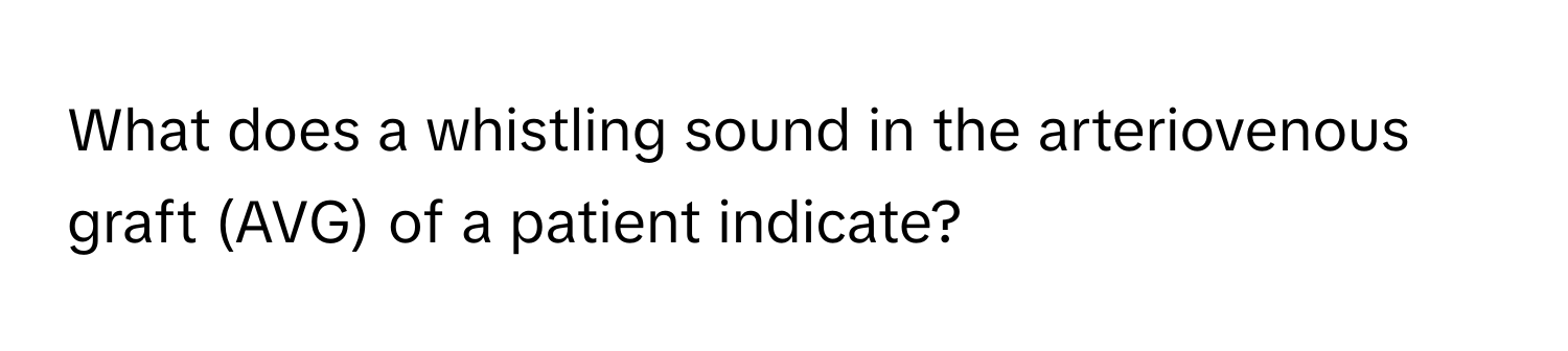 What does a whistling sound in the arteriovenous graft (AVG) of a patient indicate?