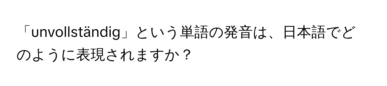 「unvollständig」という単語の発音は、日本語でどのように表現されますか？