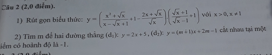 (2,0 điễm).
1) Rút gọn biểu thức: y=( (x^2+sqrt(x))/x-sqrt(x)+1 +1- (2x+sqrt(x))/sqrt(x) ).( (sqrt(x)+1)/sqrt(x)-1 +1) với x>0, x!= 1
2) Tìm m để hai đường thẳng (d_1):y=2x+5, (d_2):y=(m+1)x+2m-1 cắt nhau tại một
tiểm có hoành độ là -1.