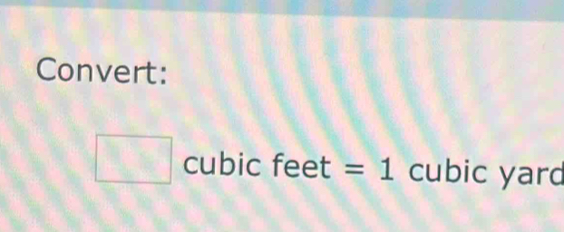 Convert:
□ cubic feet =1 cubic yard