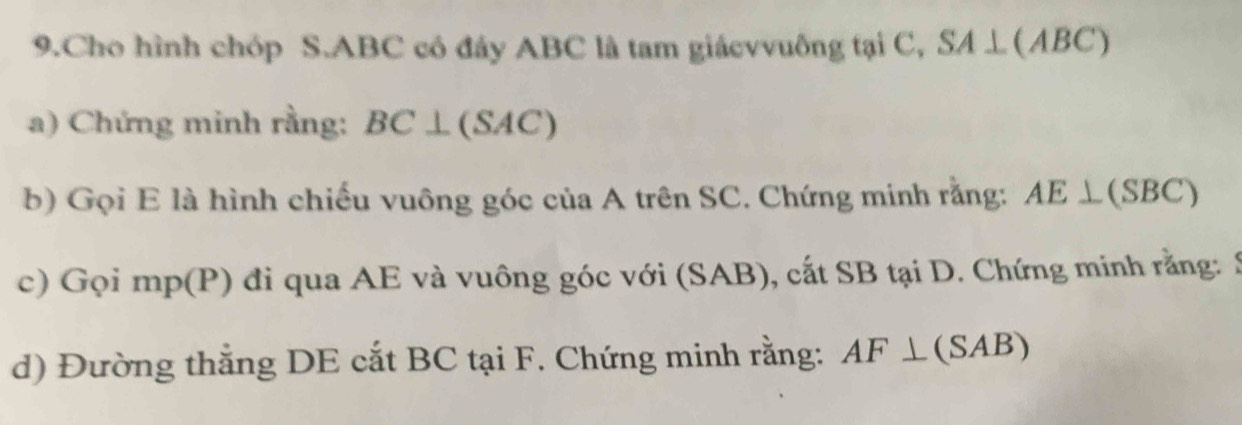 Cho hình chóp S. ABC có đây ABC là tam giácvvuông tại C, SA⊥ (ABC)
a) Chứng minh rằng: BC⊥ (SAC)
b) Gọi E là hình chiếu vuông góc của A trên SC. Chứng minh rằng: AE⊥ (SBC)
c) Gọi mp (P) đi qua AE và vuông góc với (SAB), cất SB tại D. Chứng minh rằng: S
d) Đường thẳng DE cắt BC tại F. Chứng minh rằng: AF⊥ (SAB)