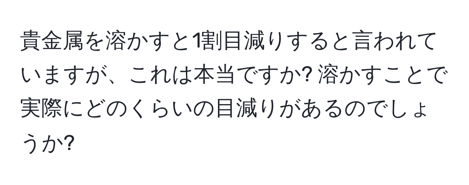 貴金属を溶かすと1割目減りすると言われていますが、これは本当ですか? 溶かすことで実際にどのくらいの目減りがあるのでしょうか?