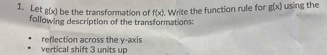 Let g(x) be the transformation of f(x). Write the function rule for g(x) using the 
following description of the transformations: 
reflection across the y-axis 
vertical shift 3 units up