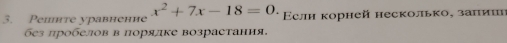 Pепяте уравнение x^2+7x-18=0. Eслн корней несколько, заπиие 
без лробелов в πорялке возрастания.