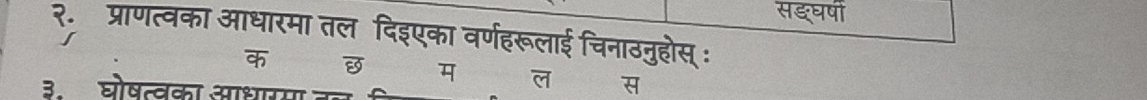 सङघषी 
२. प्राणत्वका आधारमा तल दिइएका वर्णहरूलाई चिनाठनुहोस् : 

म ल स 
३. घोषत्वका आधारमा