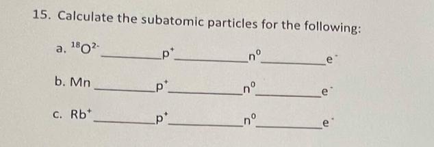 Calculate the subatomic particles for the following: 
a. ^18O^(2-) _ p^+ _ n^0 _ e 
b. Mn _  p^+ _
n^0 _ e
n°
C. Rb^+ _ p^+ _ _e