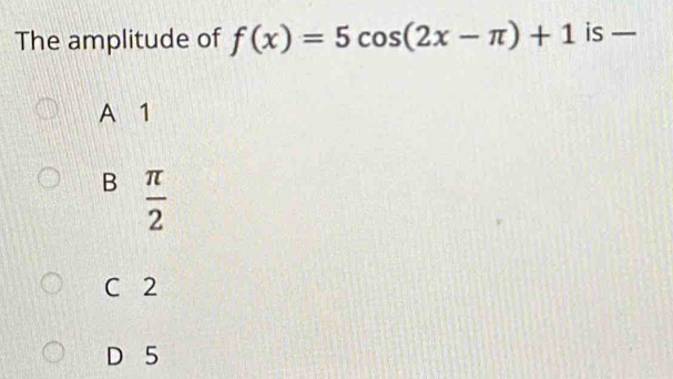 The amplitude of f(x)=5cos (2x-π )+1 is _
A 1
B  π /2 
C 2
D 5