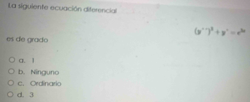 La siguiente ecuación diferencial
(y^(++))^3+y^+=e^(3x)
es de grado
a、 1
b. Ninguno
c、 Ordinario
d. 3