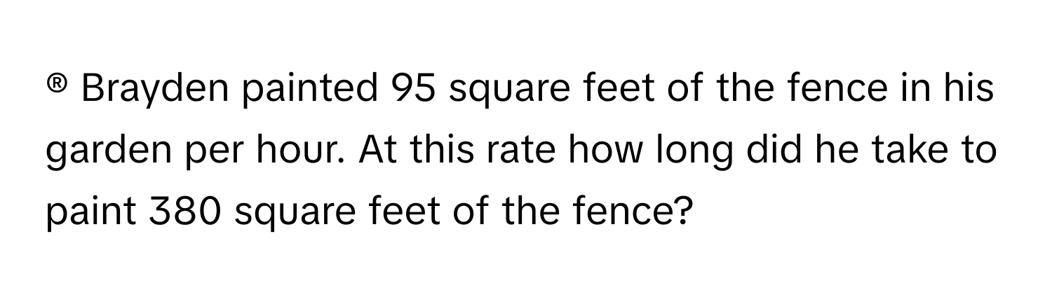 ® Brayden painted 95 square feet of the fence in his garden per hour. At this rate how long did he take to paint 380 square feet of the fence?