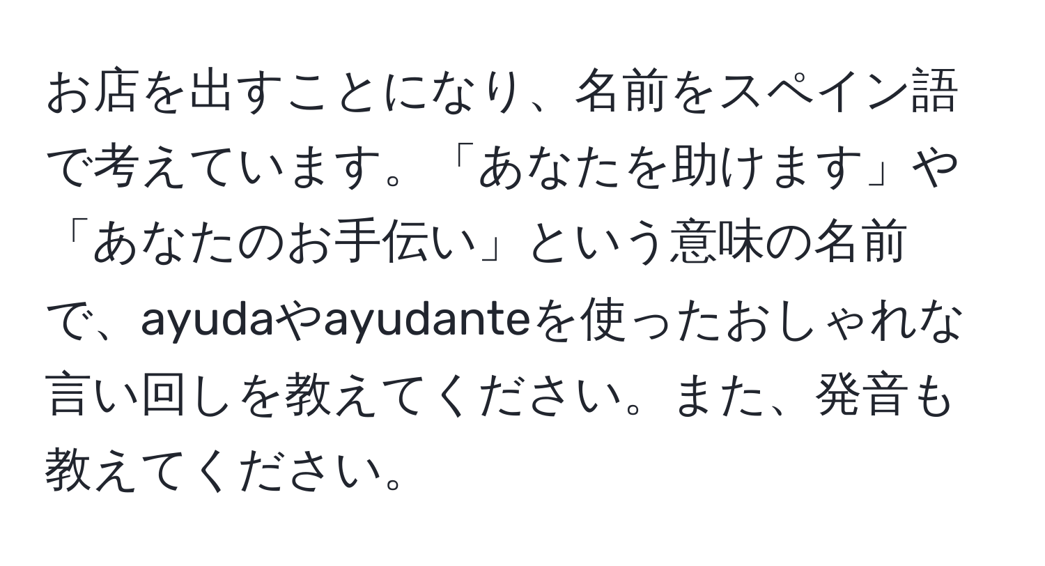 お店を出すことになり、名前をスペイン語で考えています。「あなたを助けます」や「あなたのお手伝い」という意味の名前で、ayudaやayudanteを使ったおしゃれな言い回しを教えてください。また、発音も教えてください。