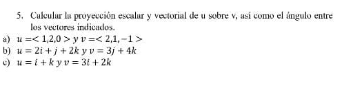 Calcular la proyección escalar y vectorial de u sobre v, así como el ángulo entre 
los vectores indicados. 
a) u=<1,2,0>y v=<2,1,-1>
b) u=2i+j+2k 1 v=3j+4k
u=i+k V v=3t+2k