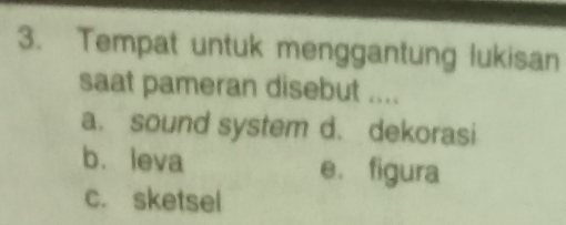 Tempat untuk menggantung lukisan
saat pameran disebut ....
a. sound system d. dekorasi
b. leva e. figura
c. sketsel