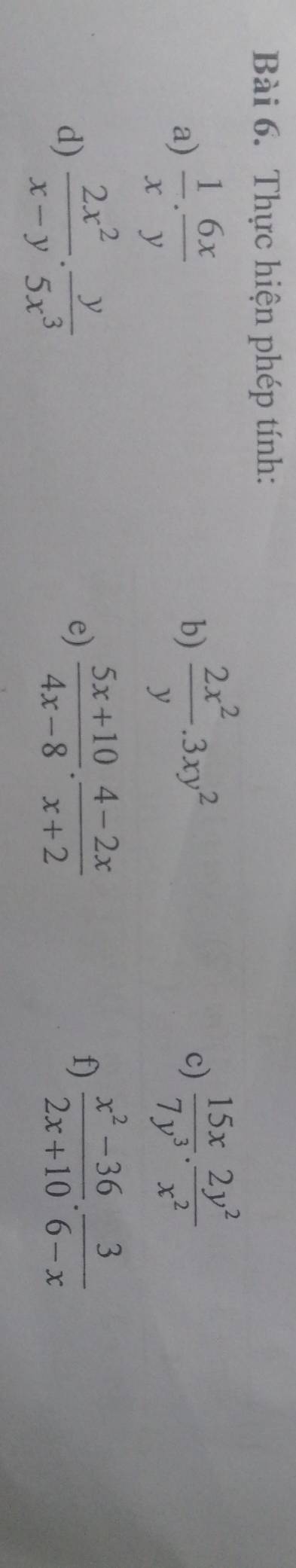 Thực hiện phép tính: 
a)  1/x ·  6x/y 
b)  2x^2/y .3xy^2  15x/7y^3 ·  2y^2/x^2 
c) 
d)  2x^2/x-y ·  y/5x^3 
e)  (5x+10)/4x-8 ·  (4-2x)/x+2  f)  (x^2-36)/2x+10 . 3/6-x 