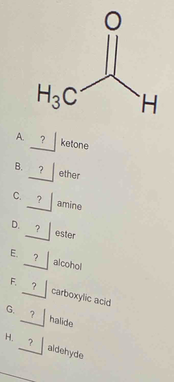 ? ketone
B. ？ ether
C. ? amine
D. ?
ester
E. alcohol
F. ? carboxylic acid
G. ? halide
H. ? aldehyde