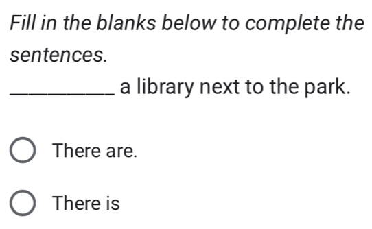 Fill in the blanks below to complete the
sentences.
_a library next to the park.
There are.
There is