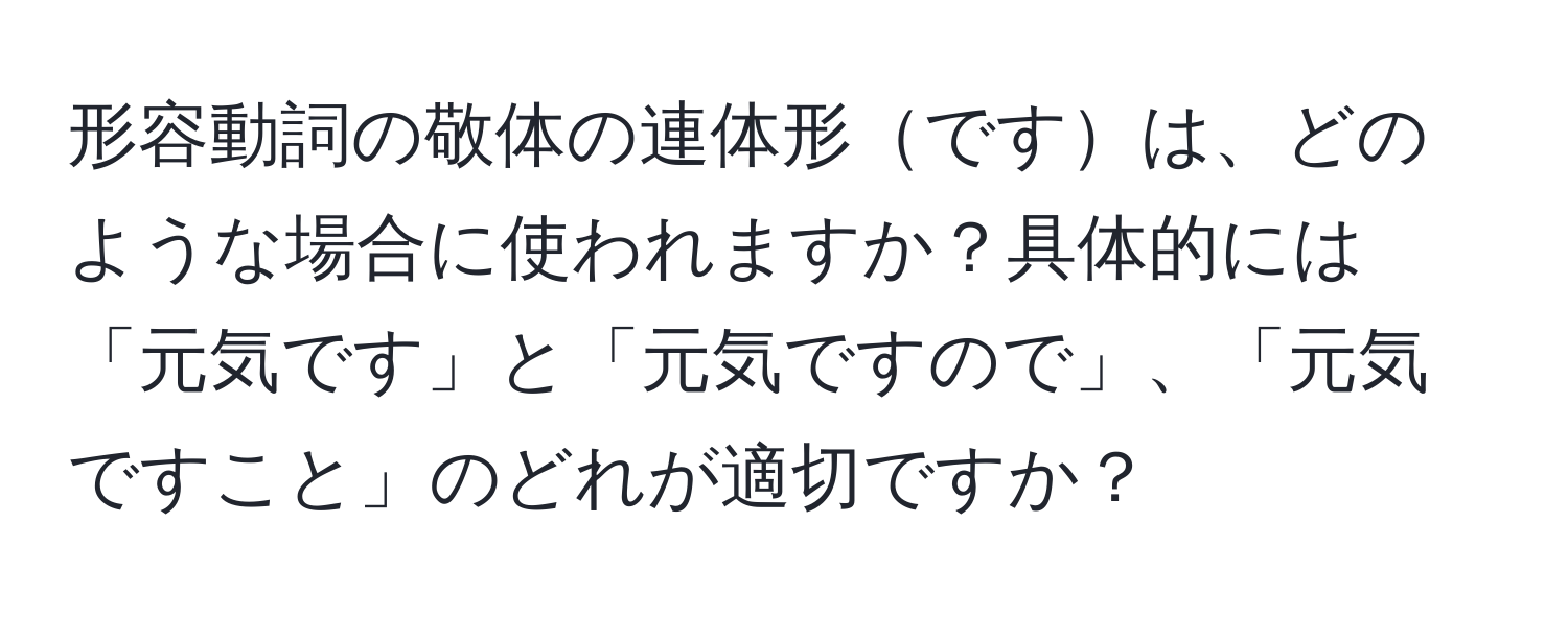 形容動詞の敬体の連体形ですは、どのような場合に使われますか？具体的には「元気です」と「元気ですので」、「元気ですこと」のどれが適切ですか？