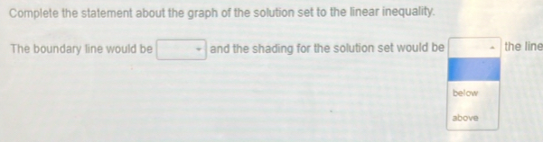 Complete the statement about the graph of the solution set to the linear inequality. 
The boundary line would be^9 and the shading for the solution set would be the line 
below 
above