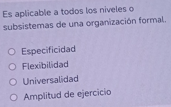 Es aplicable a todos los niveles o
subsistemas de una organización formal.
Especificidad
Flexibilidad
Universalidad
Amplitud de ejercicio