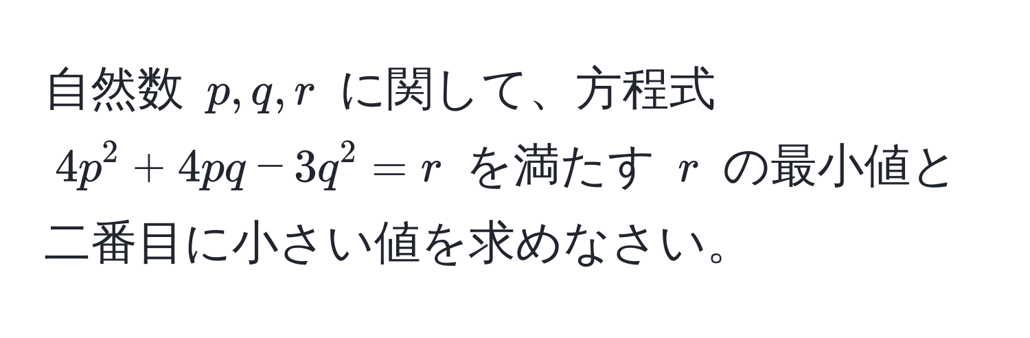 自然数 $p, q, r$ に関して、方程式 $4p^2 + 4pq - 3q^2 = r$ を満たす $r$ の最小値と二番目に小さい値を求めなさい。