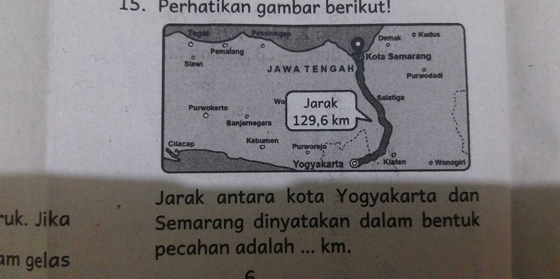 Perhatikan gambar berikut! 
Jarak antara kota Yogyakarta dan 
ruk. Jika 
Semarang dinyatakan dalam bentuk 
am gelas 
pecahan adalah ... km. 
6