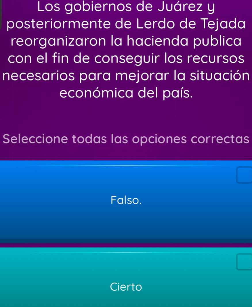 Los gobiernos de Juárez y
posteriormente de Lerdo de Tejada
reorganizaron la hacienda publica
con el fin de conseguir los recursos
necesarios para mejorar la situación
económica del país.
Seleccione todas las opciones correctas
Falso.
Cierto