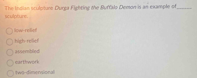 The Indian sculpture Durga Fighting the Buffalo Demon is an example of_
sculpture.
low-relief
high-relief
assembled
earthwork
two-dimensional