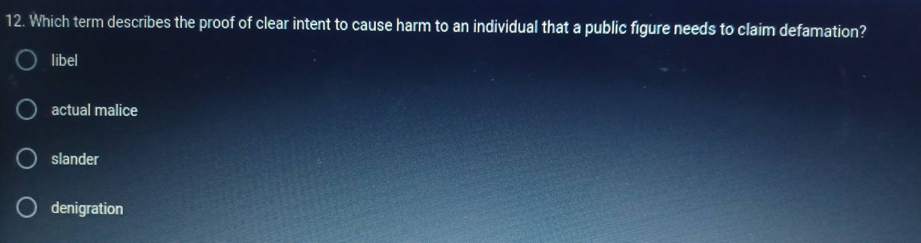 Which term describes the proof of clear intent to cause harm to an individual that a public figure needs to claim defamation?
libel
actual malice
slander
denigration