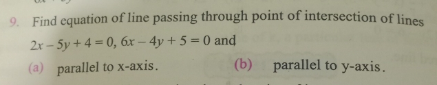 Find equation of line passing through point of intersection of lines
2x-5y+4=0, 6x-4y+5=0 and 
(a) parallel to x-axis. (b) parallel to y-axis.