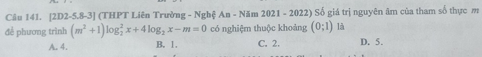 [2D2-5.8-3] (THPT Liên Trường - Nghệ An - Năm 2021 - 2022) Số giá trị nguyên âm của tham số thực m
để phương trình (m^2+1)log _2^(2x+4log _2)x-m=0 có nghiệm thuộc khoảng (0;1) là
A. 4. B. 1. C. 2. D. 5.