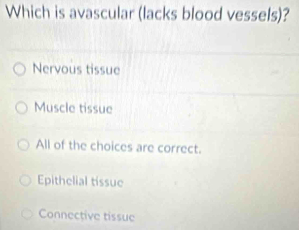 Which is avascular (lacks blood vessels)?
Nervous tissue
Muscle tissue
All of the choices are correct.
Epithelial tissue
Connective tissue